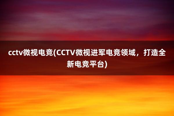 cctv微视电竞(CCTV微视进军电竞领域，打造全新电竞平台)