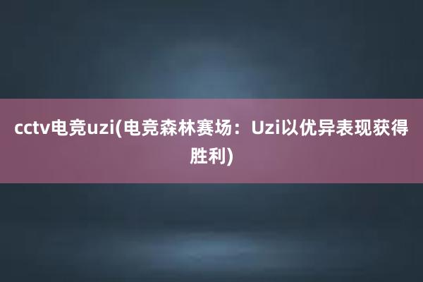 cctv电竞uzi(电竞森林赛场：Uzi以优异表现获得胜利)