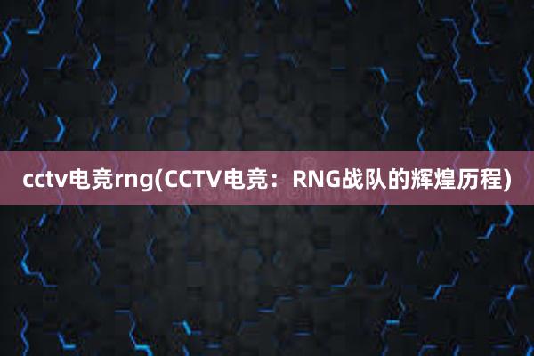 cctv电竞rng(CCTV电竞：RNG战队的辉煌历程)