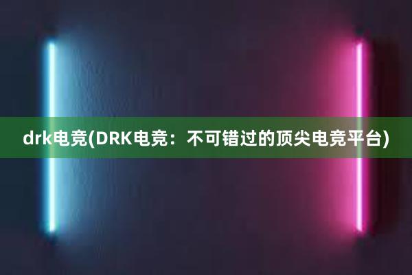 drk电竞(DRK电竞：不可错过的顶尖电竞平台)