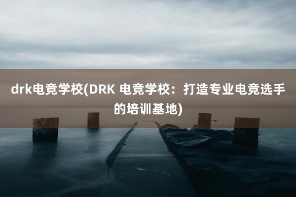 drk电竞学校(DRK 电竞学校：打造专业电竞选手的培训基地)