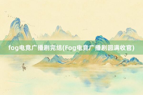 fog电竞广播剧完结(Fog电竞广播剧圆满收官)