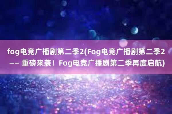 fog电竞广播剧第二季2(Fog电竞广播剧第二季2 —— 重磅来袭！Fog电竞广播剧第二季再度启航)