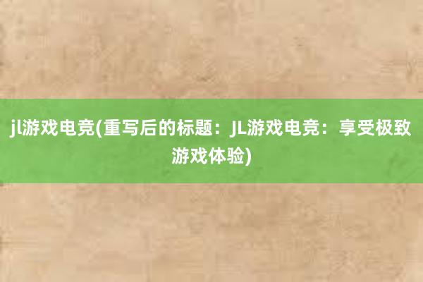 jl游戏电竞(重写后的标题：JL游戏电竞：享受极致游戏体验)