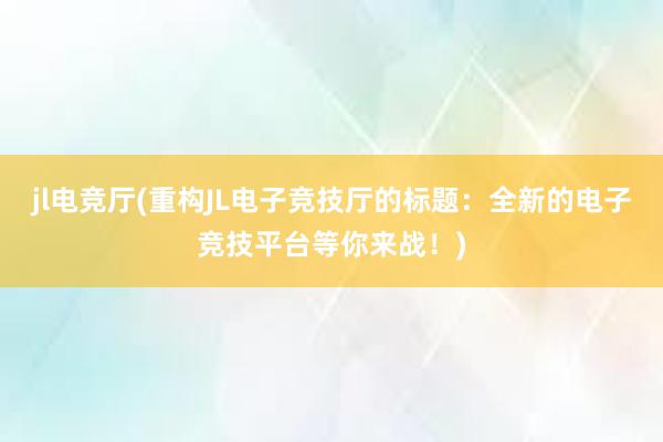 jl电竞厅(重构JL电子竞技厅的标题：全新的电子竞技平台等你来战！)