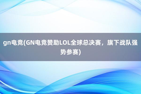 gn电竞(GN电竞赞助LOL全球总决赛，旗下战队强势参赛)