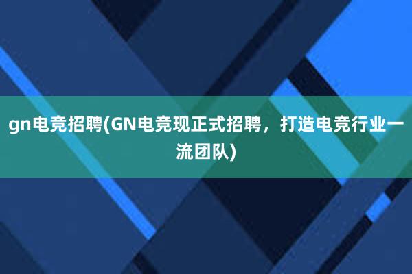 gn电竞招聘(GN电竞现正式招聘，打造电竞行业一流团队)