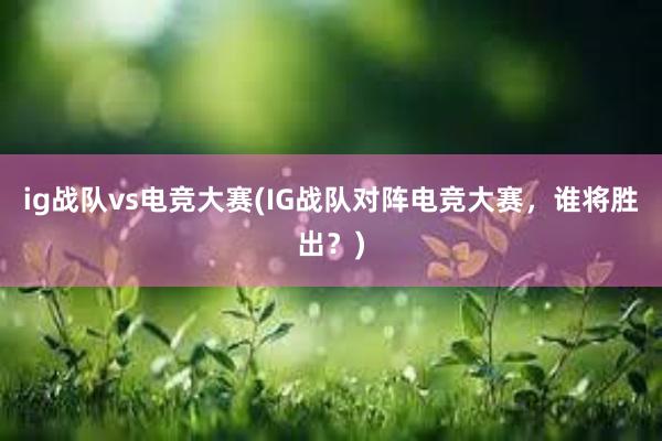 ig战队vs电竞大赛(IG战队对阵电竞大赛，谁将胜出？)