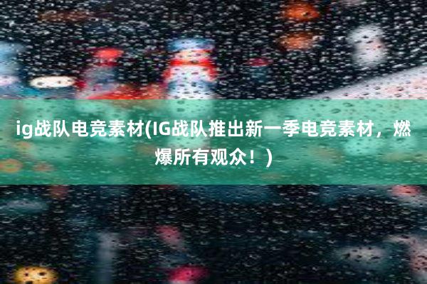 ig战队电竞素材(IG战队推出新一季电竞素材，燃爆所有观众！)