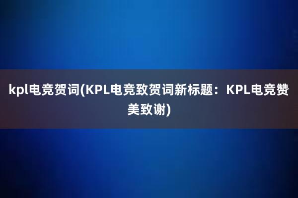 kpl电竞贺词(KPL电竞致贺词新标题：KPL电竞赞美致谢)