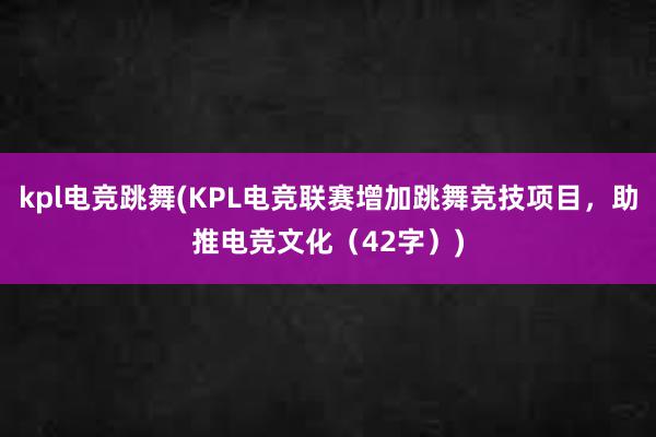 kpl电竞跳舞(KPL电竞联赛增加跳舞竞技项目，助推电竞文化（42字）)