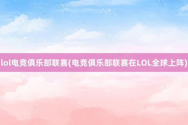 lol电竞俱乐部联赛(电竞俱乐部联赛在LOL全球上阵)