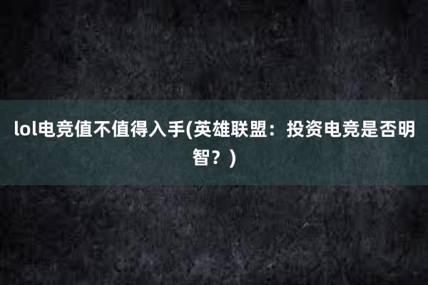 lol电竞值不值得入手(英雄联盟：投资电竞是否明智？)