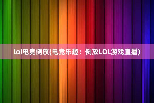 lol电竞倒放(电竞乐趣：倒放LOL游戏直播)