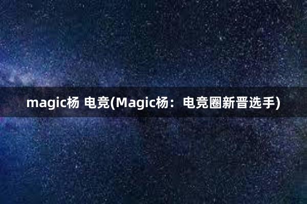 magic杨 电竞(Magic杨：电竞圈新晋选手)