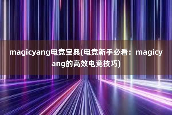 magicyang电竞宝典(电竞新手必看：magicyang的高效电竞技巧)