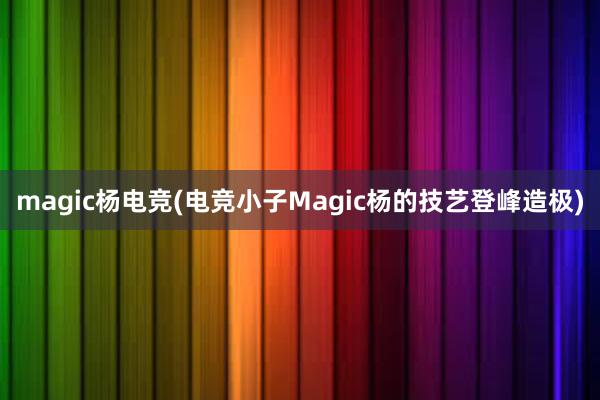 magic杨电竞(电竞小子Magic杨的技艺登峰造极)