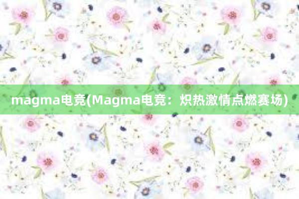 magma电竞(Magma电竞：炽热激情点燃赛场)