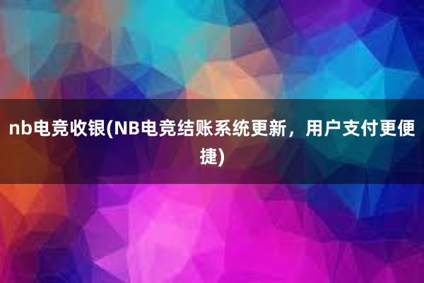 nb电竞收银(NB电竞结账系统更新，用户支付更便捷)