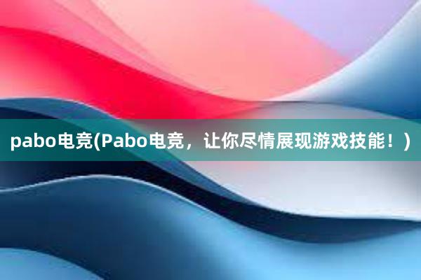 pabo电竞(Pabo电竞，让你尽情展现游戏技能！)