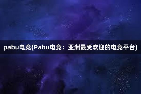 pabu电竞(Pabu电竞：亚洲最受欢迎的电竞平台)