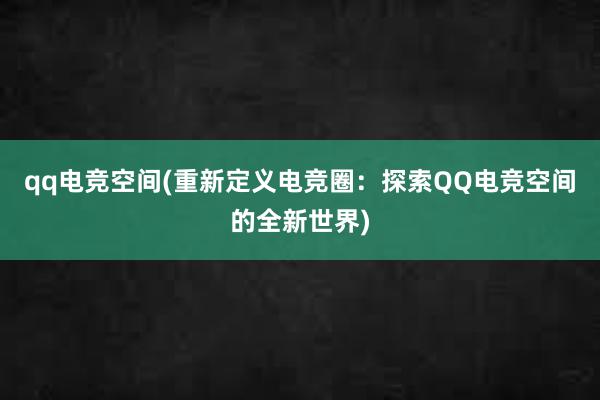 qq电竞空间(重新定义电竞圈：探索QQ电竞空间的全新世界)