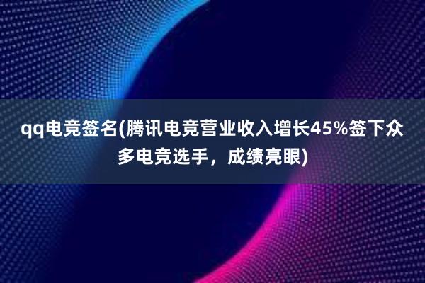 qq电竞签名(腾讯电竞营业收入增长45%签下众多电竞选手，成绩亮眼)