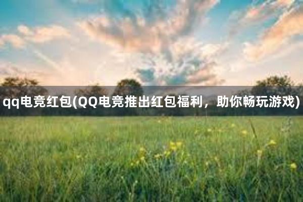 qq电竞红包(QQ电竞推出红包福利，助你畅玩游戏)