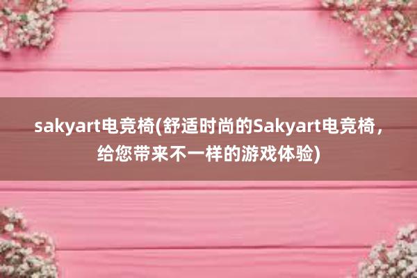 sakyart电竞椅(舒适时尚的Sakyart电竞椅，给您带来不一样的游戏体验)