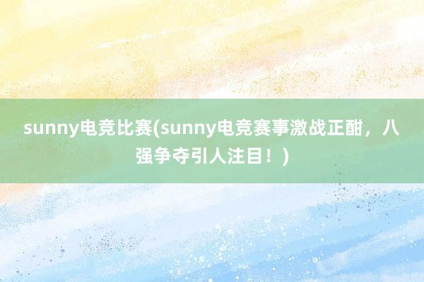 sunny电竞比赛(sunny电竞赛事激战正酣，八强争夺引人注目！)