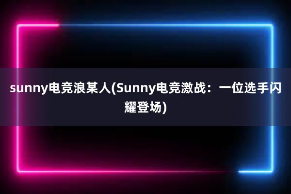 sunny电竞浪某人(Sunny电竞激战：一位选手闪耀登场)