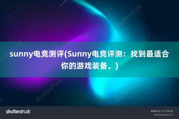 sunny电竞测评(Sunny电竞评测：找到最适合你的游戏装备。)