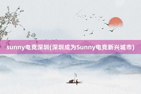 sunny电竞深圳(深圳成为Sunny电竞新兴城市)