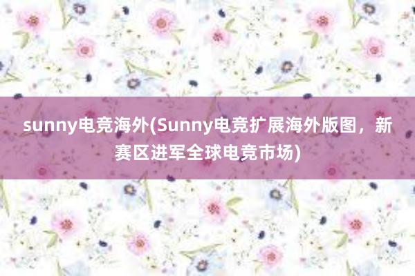 sunny电竞海外(Sunny电竞扩展海外版图，新赛区进军全球电竞市场)