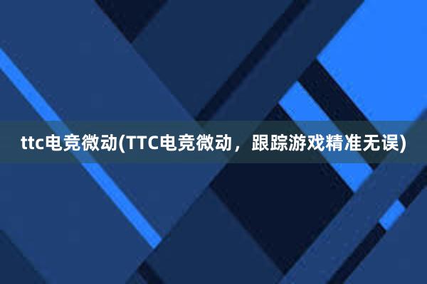 ttc电竞微动(TTC电竞微动，跟踪游戏精准无误)