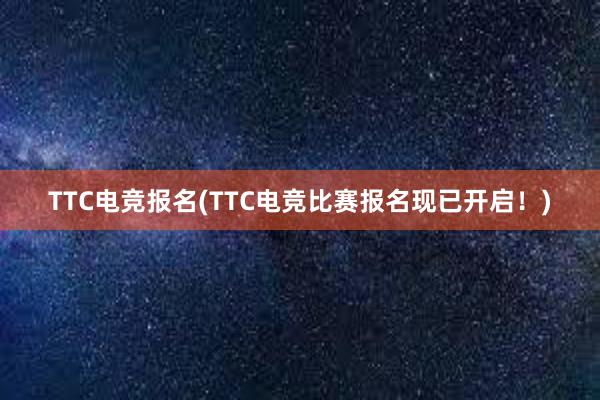 TTC电竞报名(TTC电竞比赛报名现已开启！)