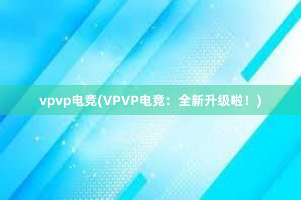 vpvp电竞(VPVP电竞：全新升级啦！)