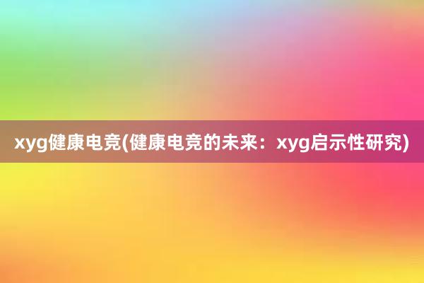 xyg健康电竞(健康电竞的未来：xyg启示性研究)