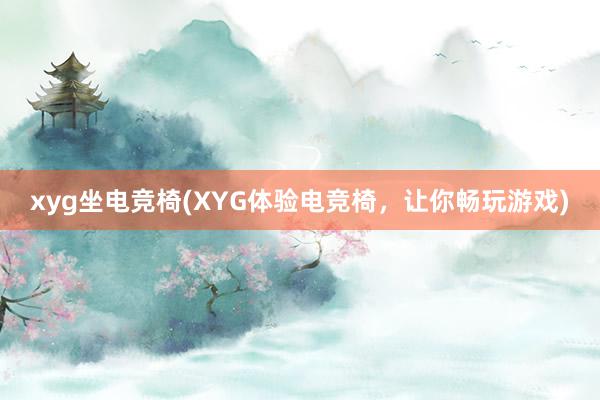 xyg坐电竞椅(XYG体验电竞椅，让你畅玩游戏)