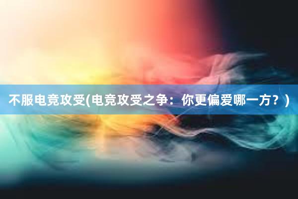 不服电竞攻受(电竞攻受之争：你更偏爱哪一方？)