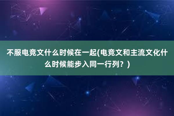 不服电竞文什么时候在一起(电竞文和主流文化什么时候能步入同一行列？)