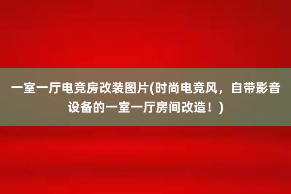 一室一厅电竞房改装图片(时尚电竞风，自带影音设备的一室一厅房间改造！)