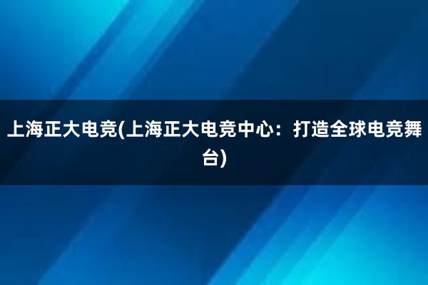 上海正大电竞(上海正大电竞中心：打造全球电竞舞台)