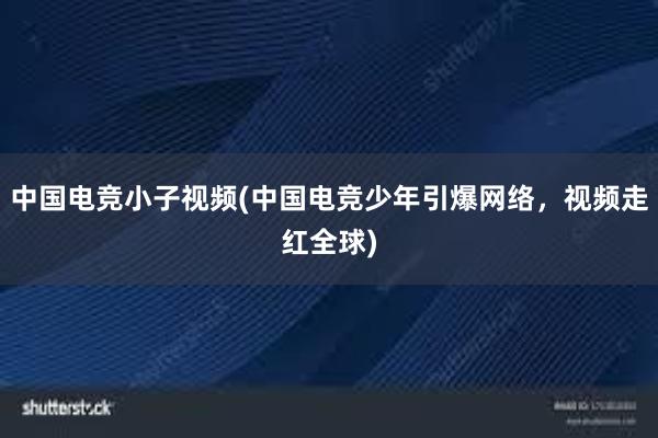 中国电竞小子视频(中国电竞少年引爆网络，视频走红全球)