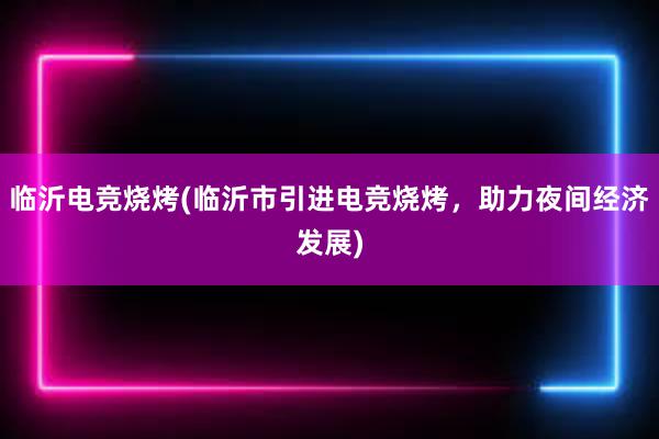 临沂电竞烧烤(临沂市引进电竞烧烤，助力夜间经济发展)