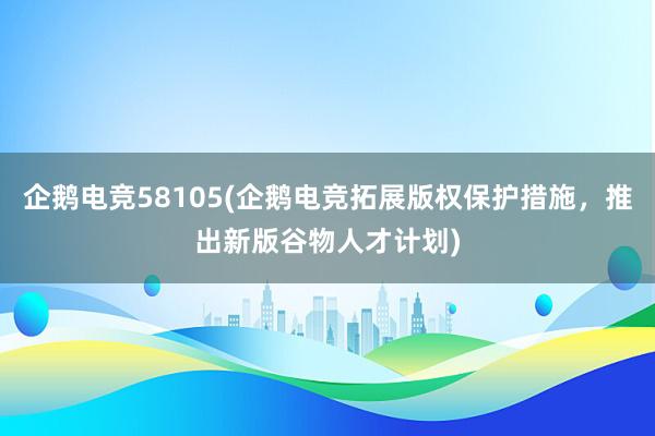 企鹅电竞58105(企鹅电竞拓展版权保护措施，推出新版谷物人才计划)