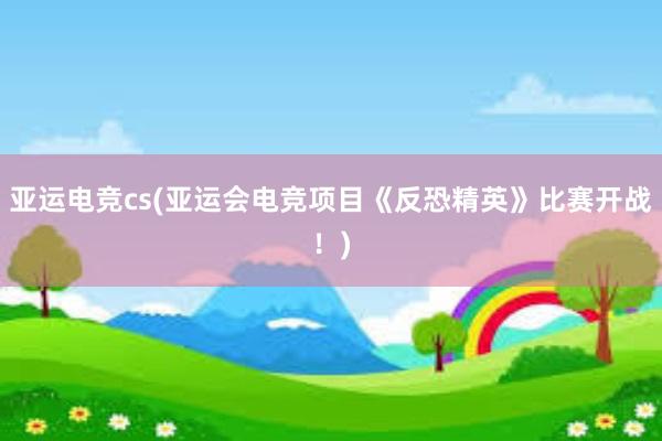 亚运电竞cs(亚运会电竞项目《反恐精英》比赛开战！)