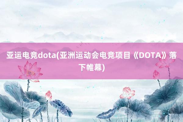 亚运电竞dota(亚洲运动会电竞项目《DOTA》落下帷幕)