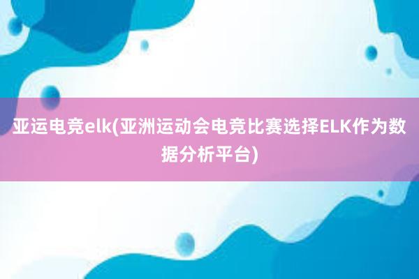 亚运电竞elk(亚洲运动会电竞比赛选择ELK作为数据分析平台)