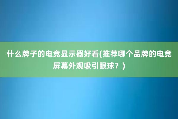 什么牌子的电竞显示器好看(推荐哪个品牌的电竞屏幕外观吸引眼球？)